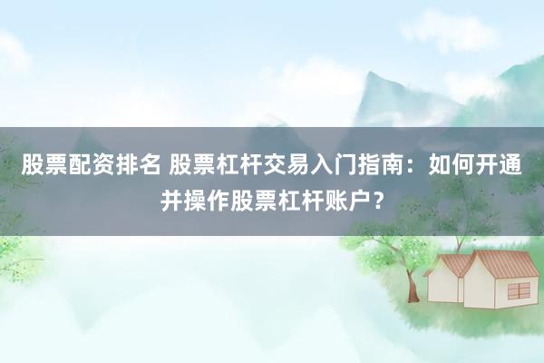 股票配資排名 股票杠桿交易入門指南：如何開通并操作股票杠桿賬戶？