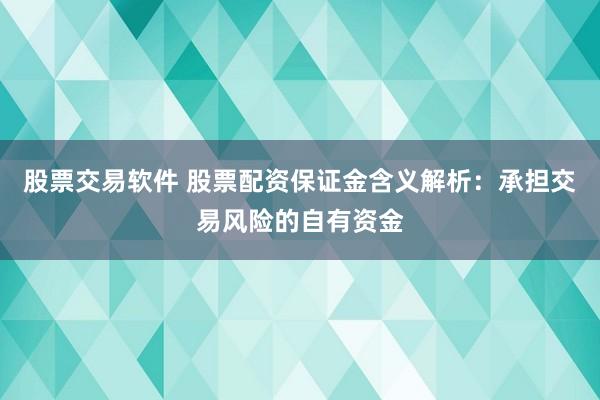 股票交易軟件 股票配資保證金含義解析：承擔(dān)交易風(fēng)險(xiǎn)的自有資金