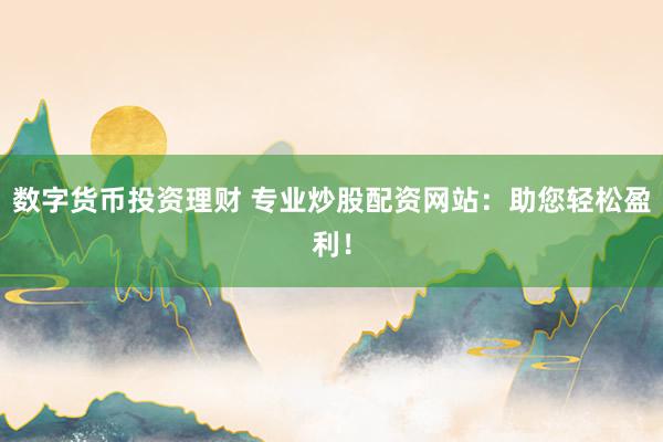 數(shù)字貨幣投資理財(cái) 專業(yè)炒股配資網(wǎng)站：助您輕松盈利！