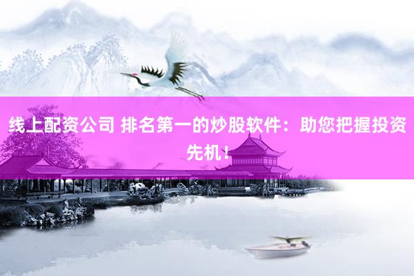 線上配資公司 排名第一的炒股軟件：助您把握投資先機(jī)！