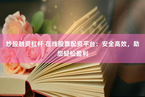 炒股融資杠桿 在線股票配資平臺：安全高效，助您輕松盈利