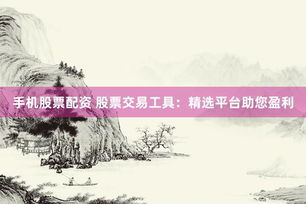 手機(jī)股票配資 股票交易工具：精選平臺助您盈利