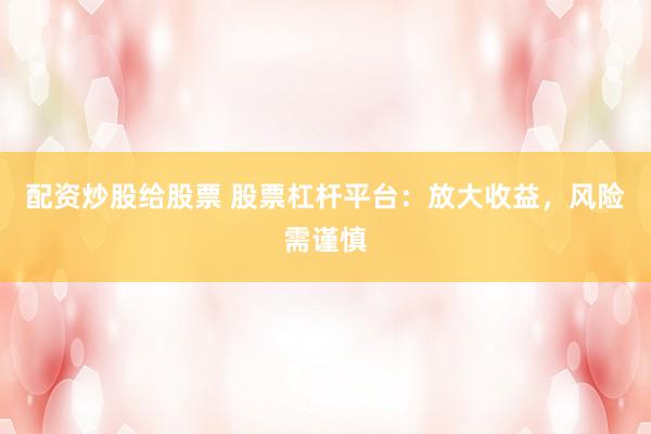 配資炒股給股票 股票杠桿平臺：放大收益，風(fēng)險需謹(jǐn)慎