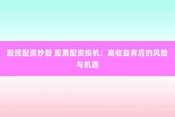 股民配資炒股 股票配資投機：高收益背后的風(fēng)險與機遇