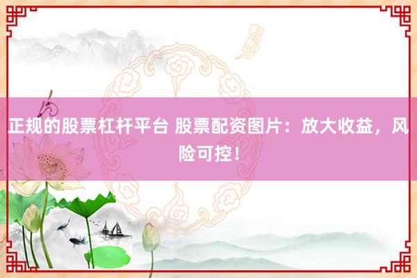 正規(guī)的股票杠桿平臺 股票配資圖片：放大收益，風(fēng)險(xiǎn)可控！