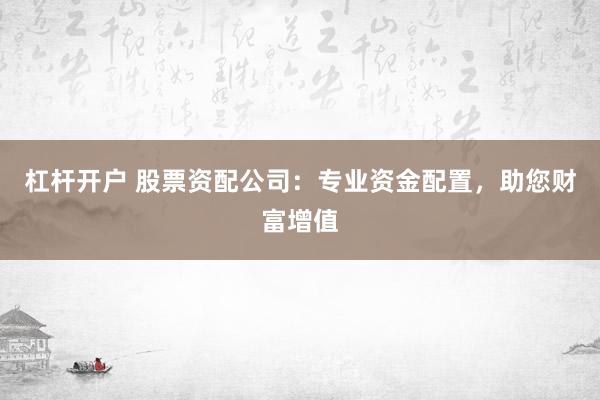 杠桿開戶 股票資配公司：專業(yè)資金配置，助您財富增值