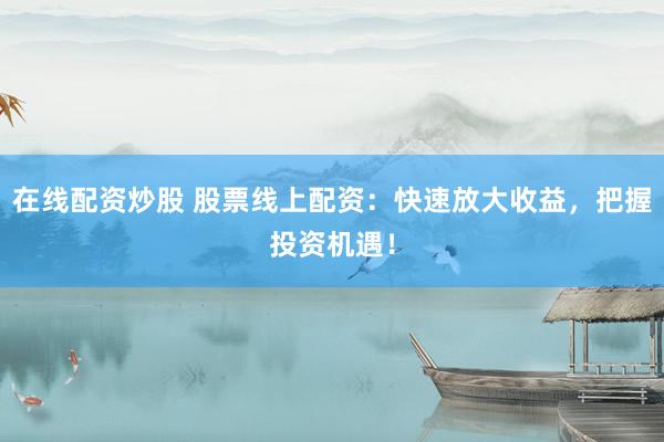 在線配資炒股 股票線上配資：快速放大收益，把握投資機遇！