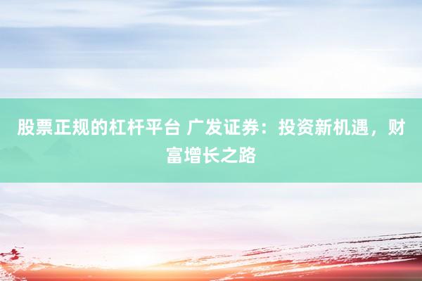 股票正規(guī)的杠桿平臺 廣發(fā)證券：投資新機遇，財富增長之路