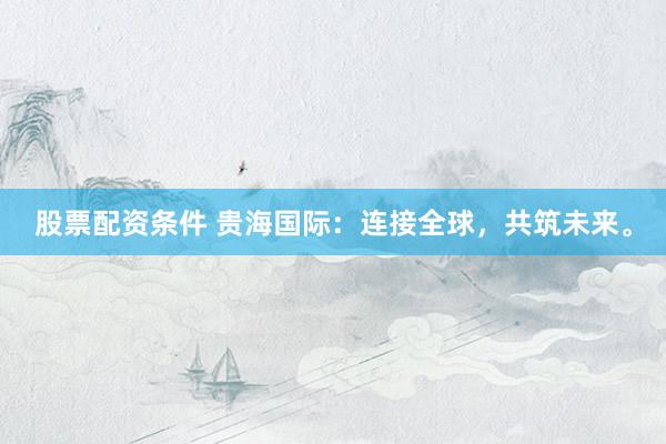 股票配資條件 貴海國際：連接全球，共筑未來。