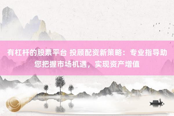 有杠桿的股票平臺(tái) 投顧配資新策略：專業(yè)指導(dǎo)助您把握市場(chǎng)機(jī)遇，實(shí)現(xiàn)資產(chǎn)增值