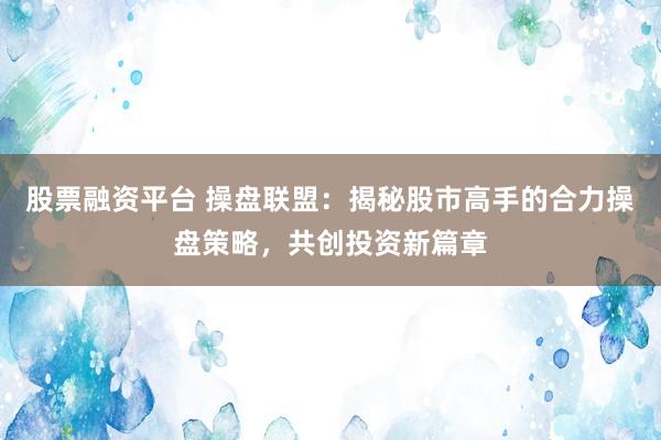 股票融資平臺 操盤聯(lián)盟：揭秘股市高手的合力操盤策略，共創(chuàng)投資新篇章