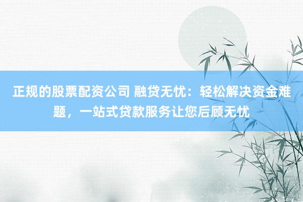 正規(guī)的股票配資公司 融貸無憂：輕松解決資金難題，一站式貸款服務(wù)讓您后顧無憂