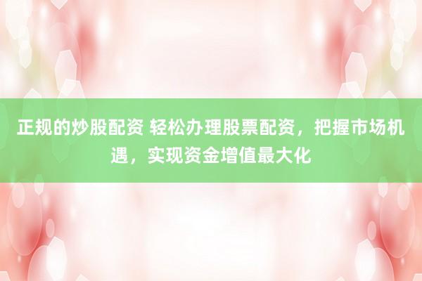 正規(guī)的炒股配資 輕松辦理股票配資，把握市場機遇，實現(xiàn)資金增值最大化