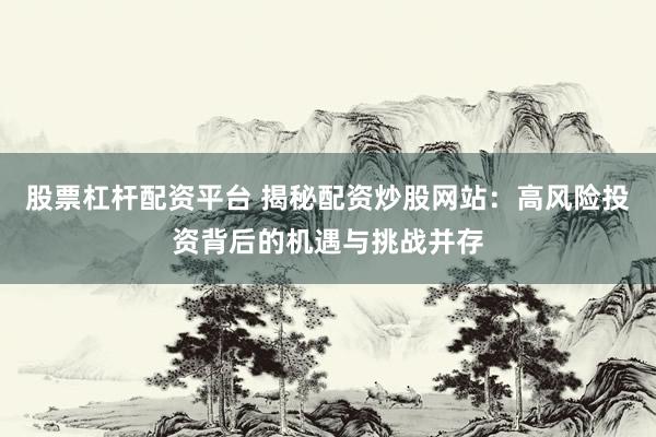 股票杠桿配資平臺(tái) 揭秘配資炒股網(wǎng)站：高風(fēng)險(xiǎn)投資背后的機(jī)遇與挑戰(zhàn)并存