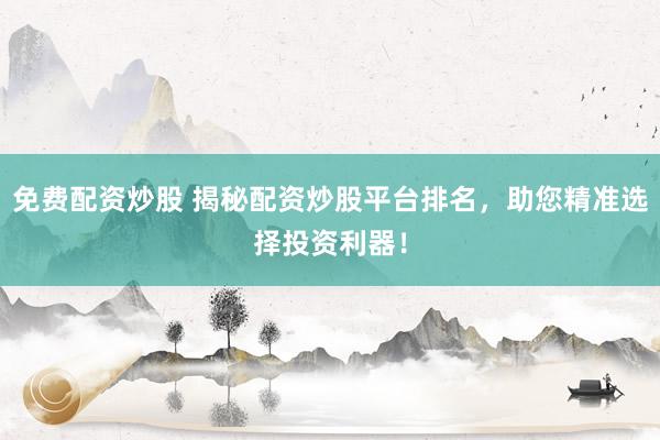 免費(fèi)配資炒股 揭秘配資炒股平臺(tái)排名，助您精準(zhǔn)選擇投資利器！