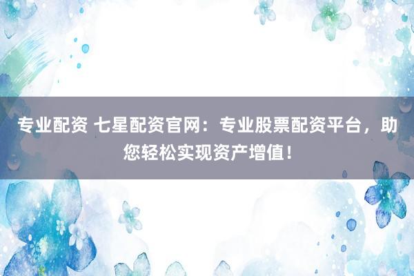 專業(yè)配資 七星配資官網(wǎng)：專業(yè)股票配資平臺(tái)，助您輕松實(shí)現(xiàn)資產(chǎn)增值！