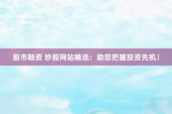 股市融資 炒股網(wǎng)站精選：助您把握投資先機(jī)！