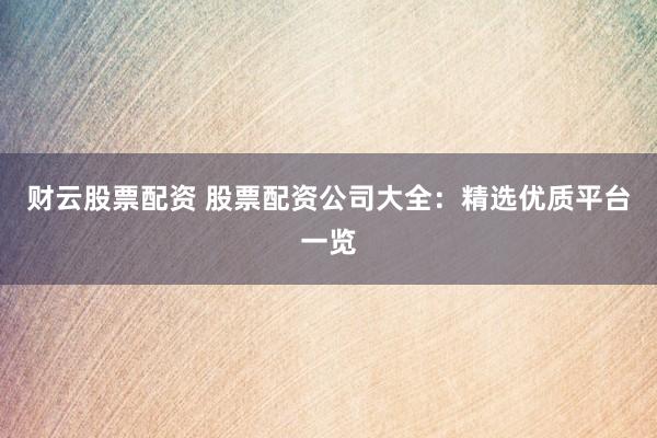 財(cái)云股票配資 股票配資公司大全：精選優(yōu)質(zhì)平臺一覽