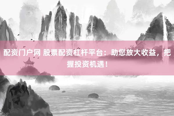 配資門戶網(wǎng) 股票配資杠桿平臺(tái)：助您放大收益，把握投資機(jī)遇！