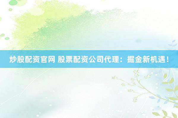 炒股配資官網(wǎng) 股票配資公司代理：掘金新機遇！