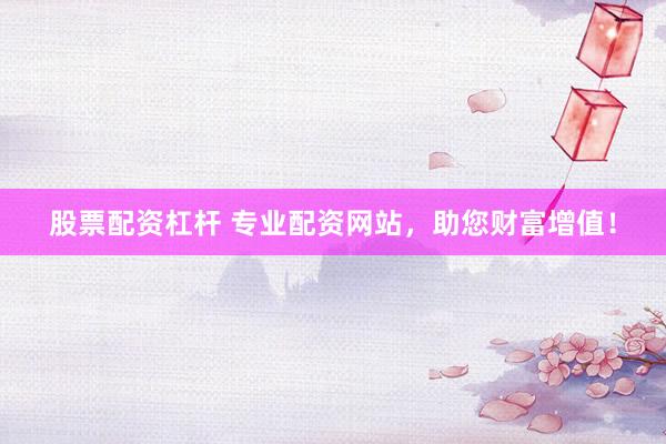 股票配資杠桿 專業(yè)配資網站，助您財富增值！