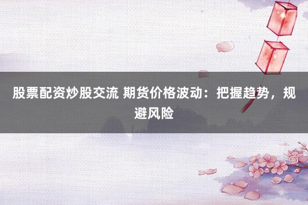 股票配資炒股交流 期貨價(jià)格波動：把握趨勢，規(guī)避風(fēng)險(xiǎn)