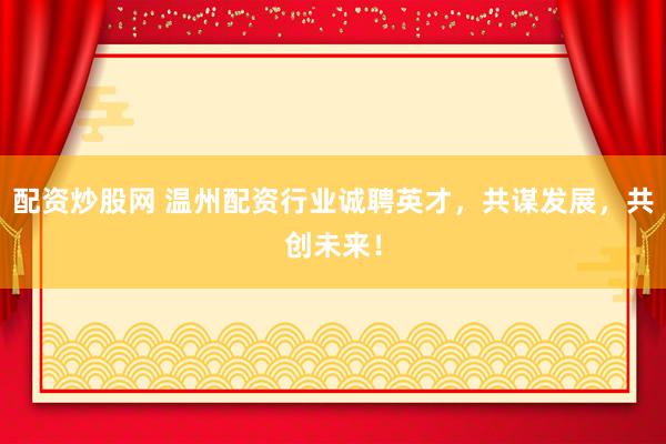 配資炒股網(wǎng) 溫州配資行業(yè)誠(chéng)聘英才，共謀發(fā)展，共創(chuàng)未來(lái)！