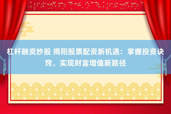 杠桿融資炒股 揭陽股票配資新機遇：掌握投資訣竅，實現(xiàn)財富增值新路徑