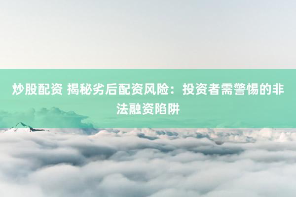 炒股配資 揭秘劣后配資風(fēng)險：投資者需警惕的非法融資陷阱
