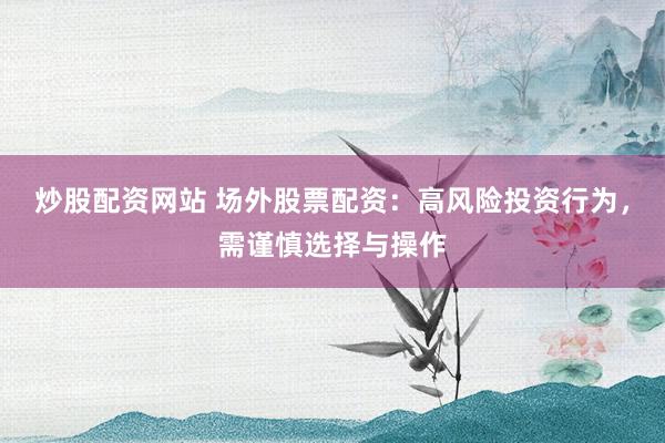 炒股配資網(wǎng)站 場外股票配資：高風(fēng)險投資行為，需謹(jǐn)慎選擇與操作