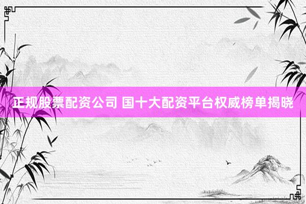 正規(guī)股票配資公司 國十大配資平臺權威榜單揭曉