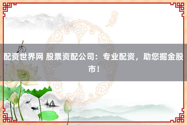 配資世界網(wǎng) 股票資配公司：專業(yè)配資，助您掘金股市！