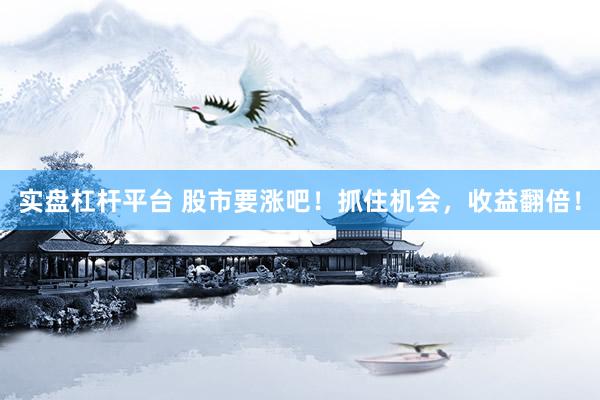 實盤杠桿平臺 股市要漲吧！抓住機會，收益翻倍！