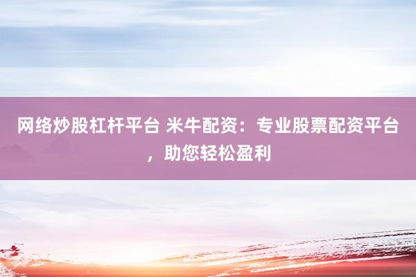 網(wǎng)絡(luò)炒股杠桿平臺(tái) 米牛配資：專(zhuān)業(yè)股票配資平臺(tái)，助您輕松盈利