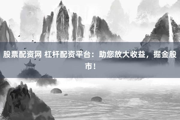 股票配資網(wǎng) 杠桿配資平臺：助您放大收益，掘金股市！