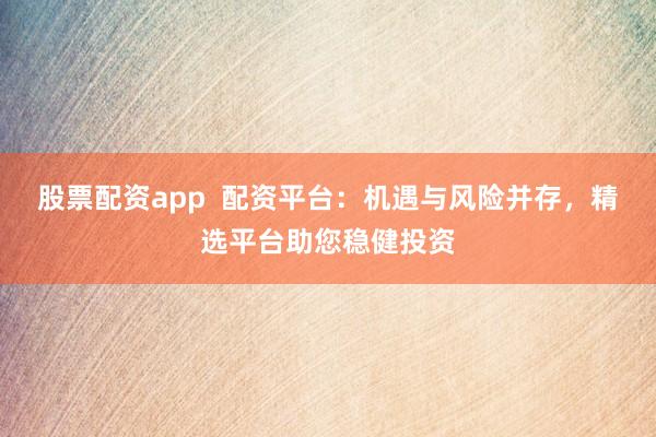 股票配資app  配資平臺：機遇與風險并存，精選平臺助您穩(wěn)健投資