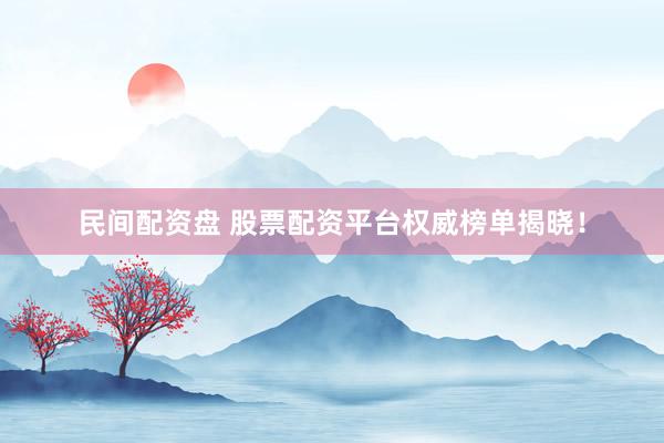 民間配資盤 股票配資平臺(tái)權(quán)威榜單揭曉！