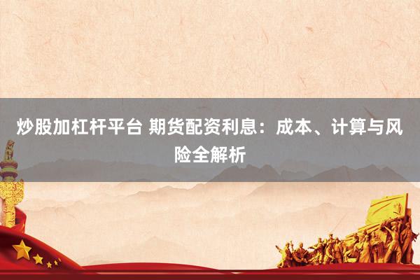 炒股加杠桿平臺 期貨配資利息：成本、計算與風險全解析