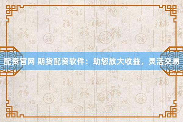 配資官網(wǎng) 期貨配資軟件：助您放大收益，靈活交易