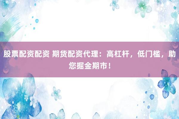 股票配資配資 期貨配資代理：高杠桿，低門檻，助您掘金期市！