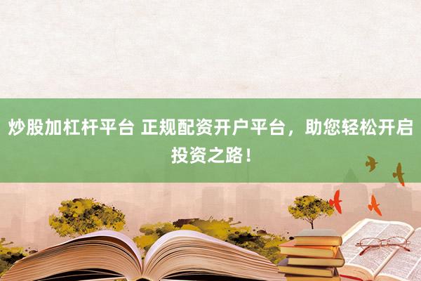 炒股加杠桿平臺 正規(guī)配資開戶平臺，助您輕松開啟投資之路！