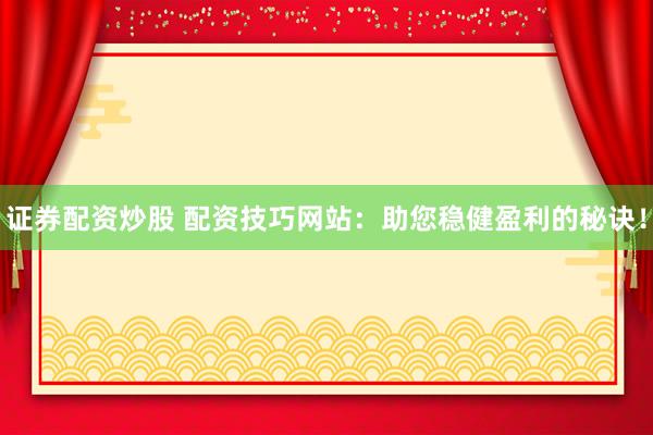 證券配資炒股 配資技巧網(wǎng)站：助您穩(wěn)健盈利的秘訣！