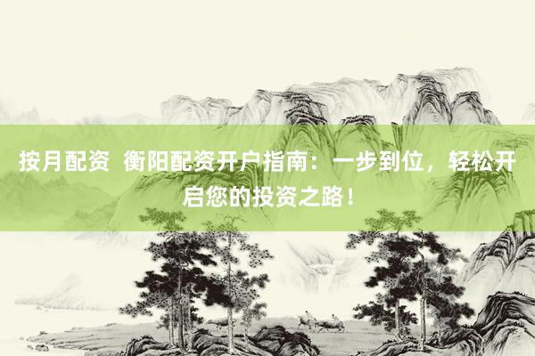 按月配資  衡陽配資開戶指南：一步到位，輕松開啟您的投資之路！