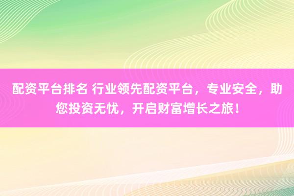 配資平臺(tái)排名 行業(yè)領(lǐng)先配資平臺(tái)，專業(yè)安全，助您投資無(wú)憂，開(kāi)啟財(cái)富增長(zhǎng)之旅！