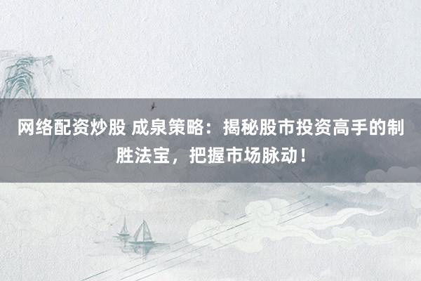 網(wǎng)絡(luò)配資炒股 成泉策略：揭秘股市投資高手的制勝法寶，把握市場(chǎng)脈動(dòng)！