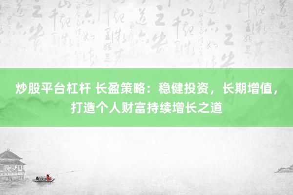 炒股平臺(tái)杠桿 長(zhǎng)盈策略：穩(wěn)健投資，長(zhǎng)期增值，打造個(gè)人財(cái)富持續(xù)增長(zhǎng)之道