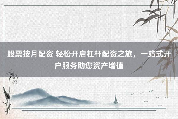 股票按月配資 輕松開啟杠桿配資之旅，一站式開戶服務(wù)助您資產(chǎn)增值