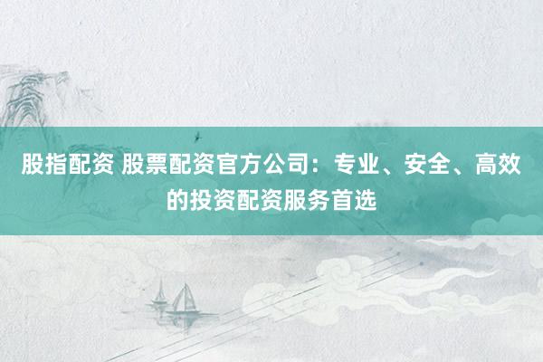 股指配資 股票配資官方公司：專(zhuān)業(yè)、安全、高效的投資配資服務(wù)首選