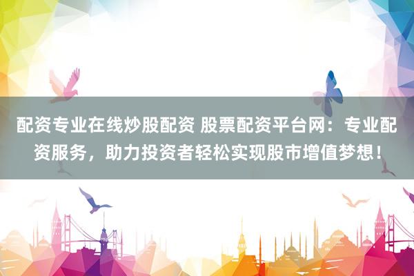 配資專業(yè)在線炒股配資 股票配資平臺網：專業(yè)配資服務，助力投資者輕松實現股市增值夢想！