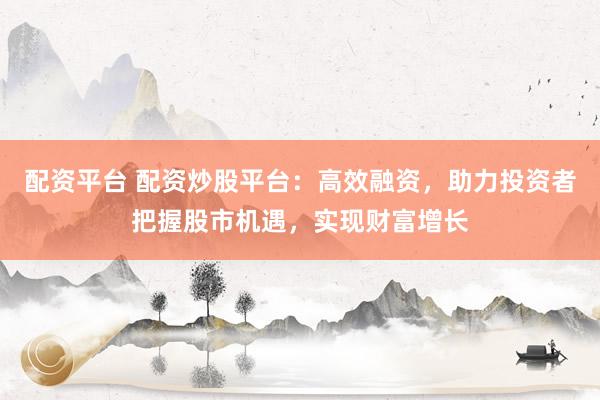 配資平臺 配資炒股平臺：高效融資，助力投資者把握股市機(jī)遇，實(shí)現(xiàn)財(cái)富增長